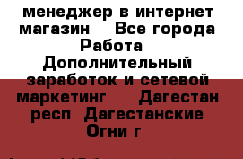  менеджер в интернет магазин  - Все города Работа » Дополнительный заработок и сетевой маркетинг   . Дагестан респ.,Дагестанские Огни г.